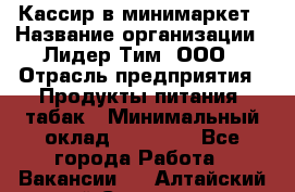 Кассир в минимаркет › Название организации ­ Лидер Тим, ООО › Отрасль предприятия ­ Продукты питания, табак › Минимальный оклад ­ 24 250 - Все города Работа » Вакансии   . Алтайский край,Славгород г.